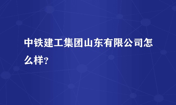 中铁建工集团山东有限公司怎么样?
