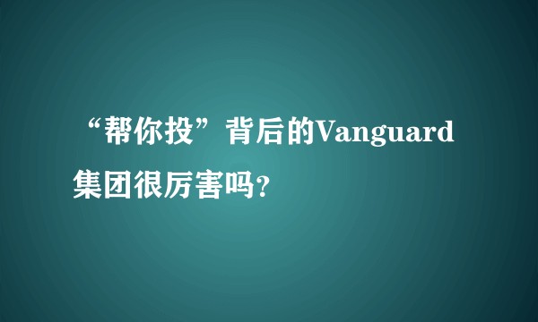 “帮你投”背后的Vanguard集团很厉害吗?