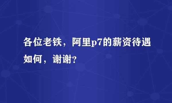 各位老铁，阿里p7的薪资待遇如何，谢谢？