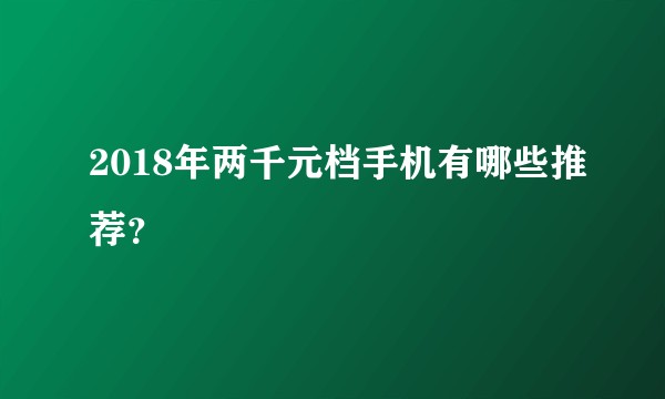 2018年两千元档手机有哪些推荐？