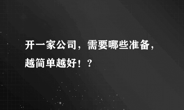 开一家公司，需要哪些准备，越简单越好！?
