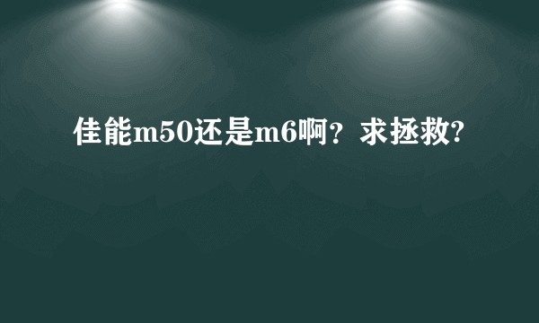 佳能m50还是m6啊？求拯救?