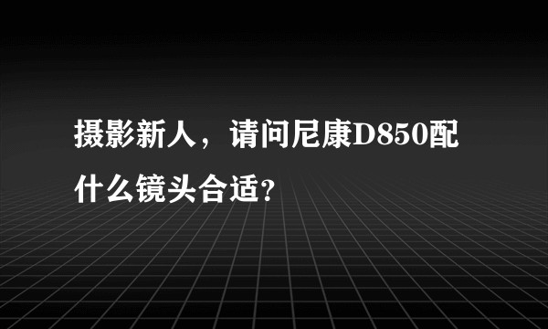 摄影新人，请问尼康D850配什么镜头合适？