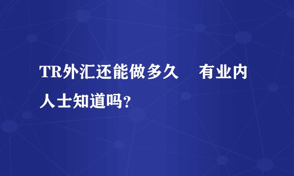 TR外汇还能做多久    有业内人士知道吗？