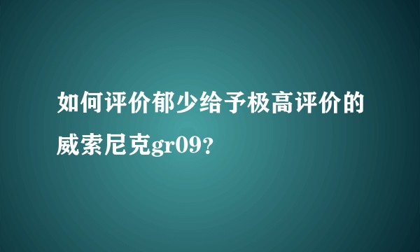 如何评价郁少给予极高评价的威索尼克gr09？