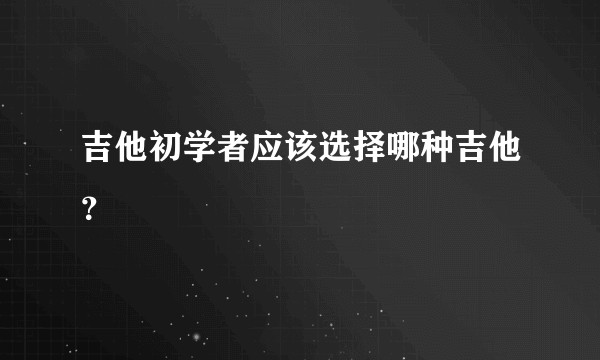 吉他初学者应该选择哪种吉他?