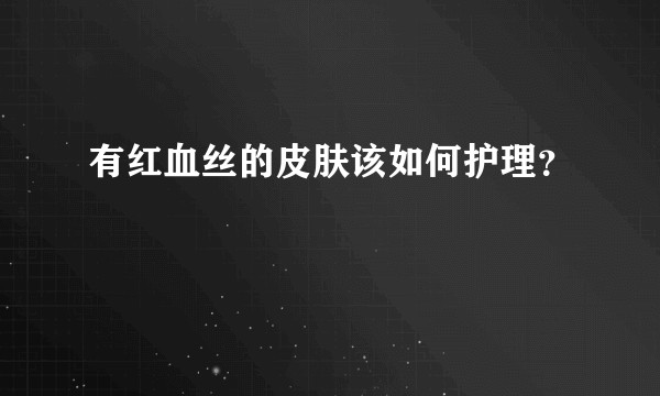 有红血丝的皮肤该如何护理？