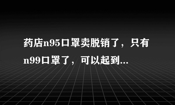 药店n95口罩卖脱销了，只有n99口罩了，可以起到防护效果嘛？
