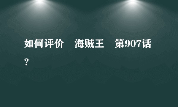 如何评价«海贼王»第907话？