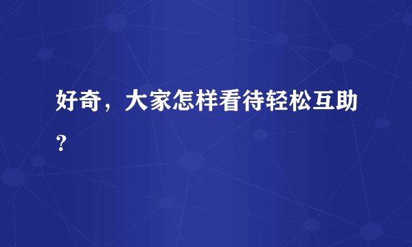 好奇，大家怎样看待轻松互助？