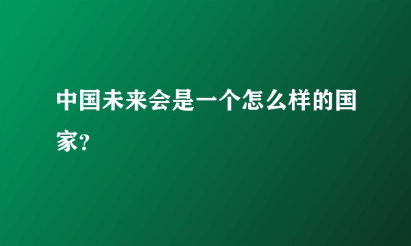 中国未来会是一个怎么样的国家？