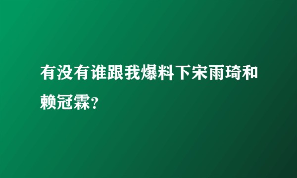 有没有谁跟我爆料下宋雨琦和赖冠霖?