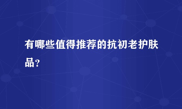 有哪些值得推荐的抗初老护肤品？