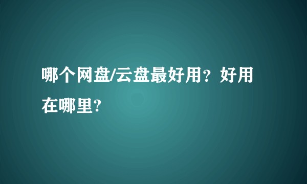 哪个网盘/云盘最好用？好用在哪里?