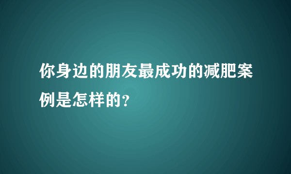 你身边的朋友最成功的减肥案例是怎样的？