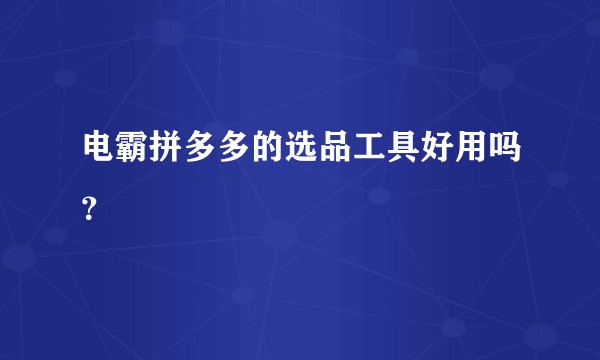 电霸拼多多的选品工具好用吗？