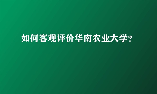 如何客观评价华南农业大学？