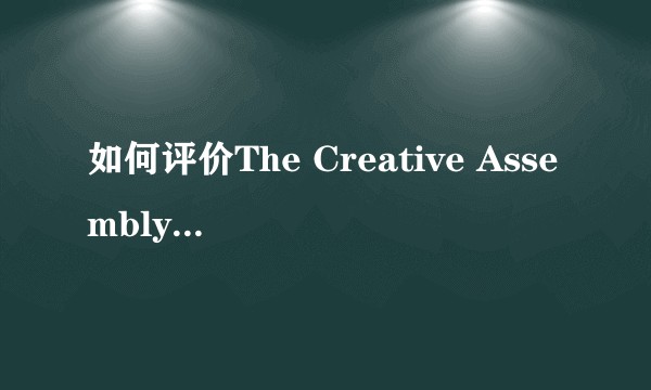 如何评价The Creative Assembly公司？以及它未来的发展势头会怎样？