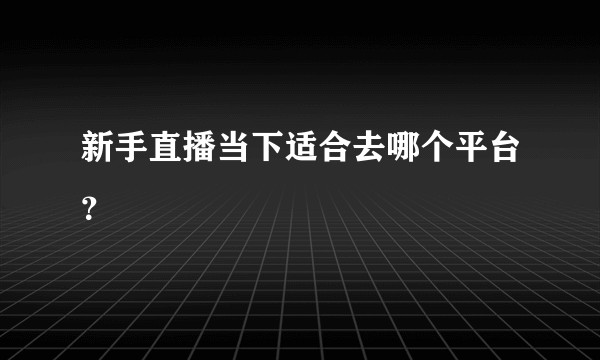 新手直播当下适合去哪个平台？