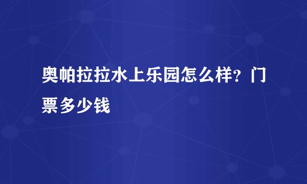 奥帕拉拉水上乐园怎么样？门票多少钱