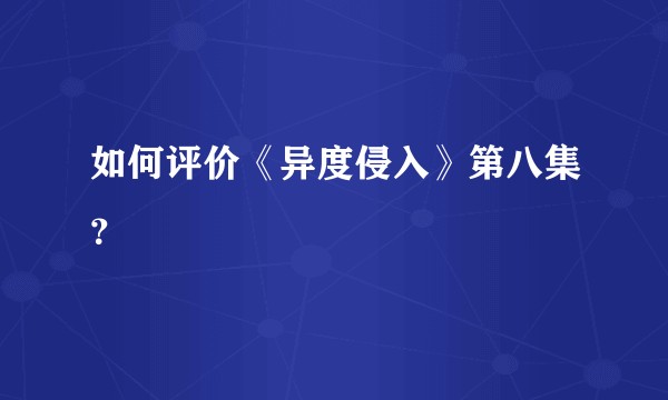 如何评价《异度侵入》第八集？