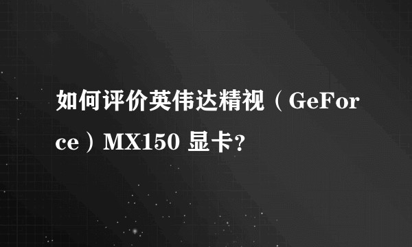 如何评价英伟达精视（GeForce）MX150 显卡？