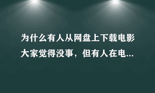 为什么有人从网盘上下载电影大家觉得没事，但有人在电影院录电影就觉得是侵权？