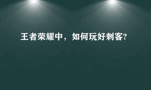 王者荣耀中，如何玩好刺客?