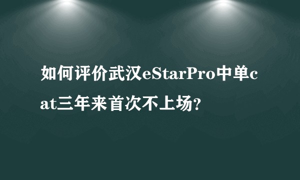 如何评价武汉eStarPro中单cat三年来首次不上场?