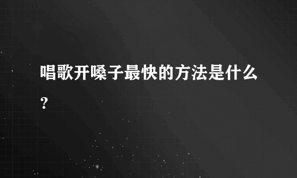 唱歌开嗓子最快的方法是什么?