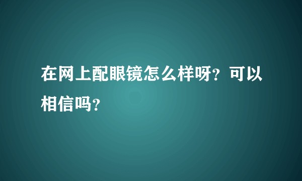 在网上配眼镜怎么样呀?可以相信吗?