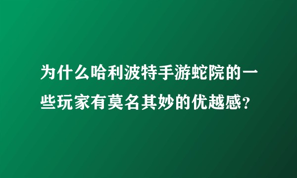 为什么哈利波特手游蛇院的一些玩家有莫名其妙的优越感？