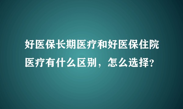 好医保长期医疗和好医保住院医疗有什么区别,怎么选择?