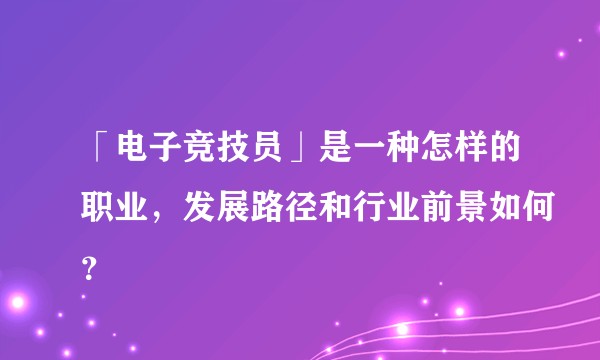 「电子竞技员」是一种怎样的职业，发展路径和行业前景如何？