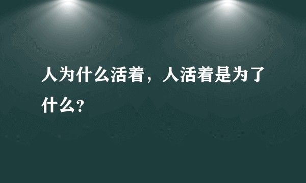 人为什么活着，人活着是为了什么？