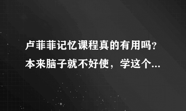 卢菲菲记忆课程真的有用吗？本来脑子就不好使，学这个会不会有点晚了？