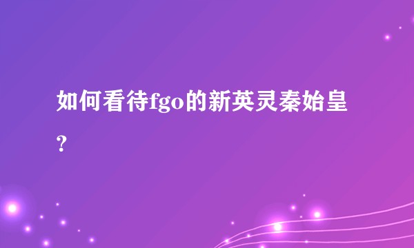 如何看待fgo的新英灵秦始皇？