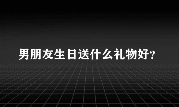 男朋友生日送什么礼物好？