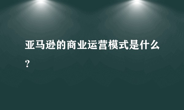 亚马逊的商业运营模式是什么？