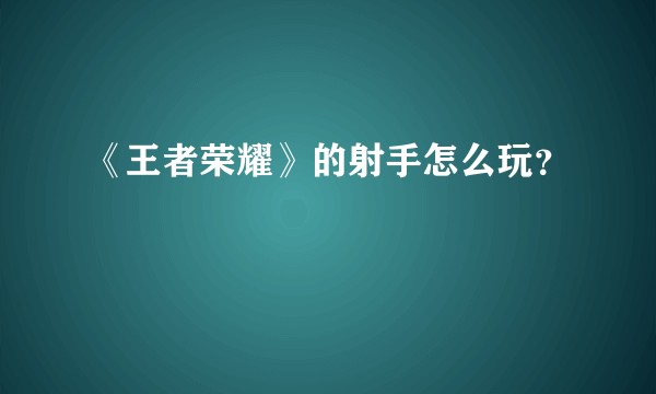 《王者荣耀》的射手怎么玩？