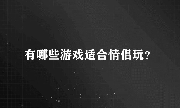 有哪些游戏适合情侣玩?
