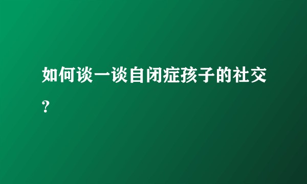 如何谈一谈自闭症孩子的社交？