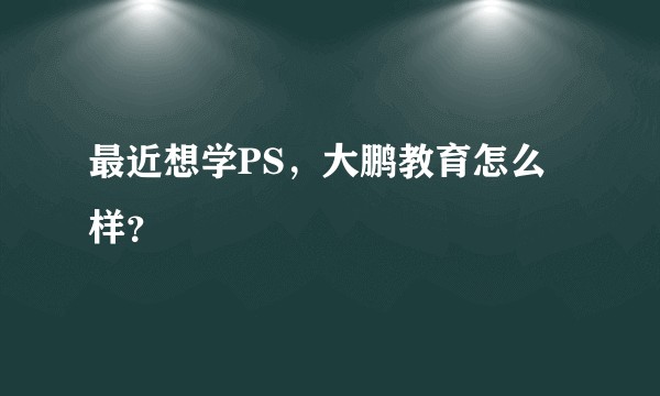 最近想学PS,大鹏教育怎么样?