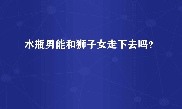 水瓶男能和狮子女走下去吗？