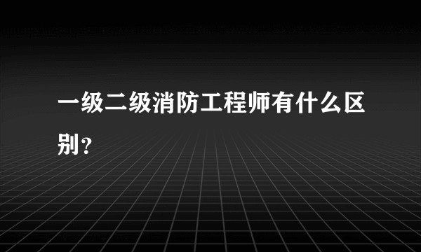 一级二级消防工程师有什么区别？