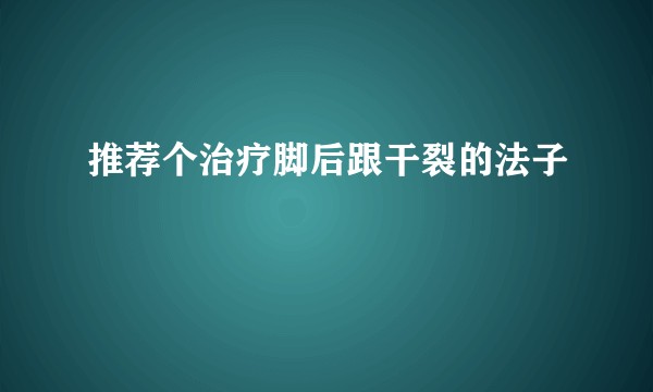 推荐个治疗脚后跟干裂的法子