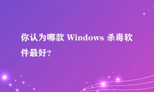 你认为哪款 Windows 杀毒软件最好?