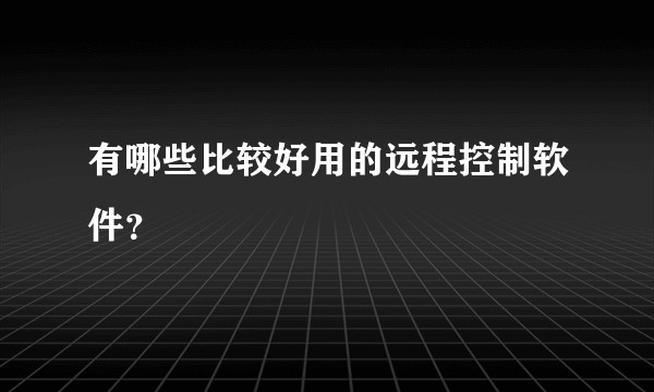 有哪些比较好用的远程控制软件？