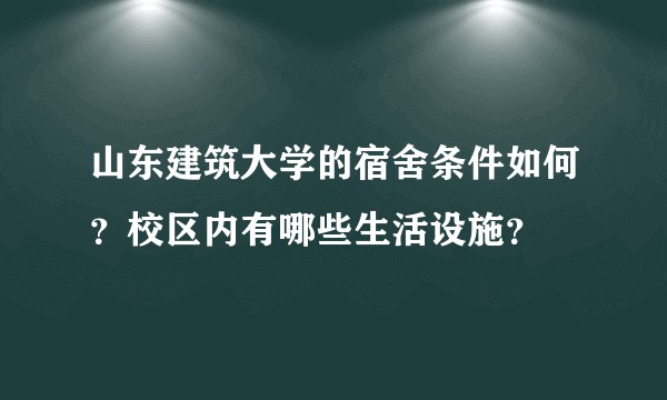 山东建筑大学的宿舍条件如何?校区内有哪些生活设施?