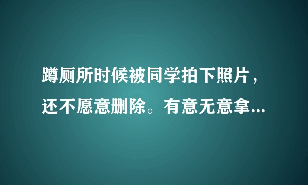 蹲厕所时候被同学拍下照片,还不愿意删除。有意无意拿出来威胁我或者黑我,这能否告他或者是什么罪行。?